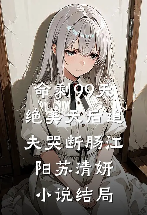 命剩99天，绝美天后追夫哭断肠江阳苏清妍小说结局