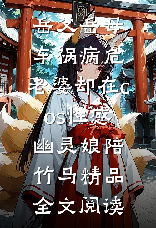 岳父岳母车祸病危，老婆却在cos性感幽灵娘陪竹马精品全文阅读