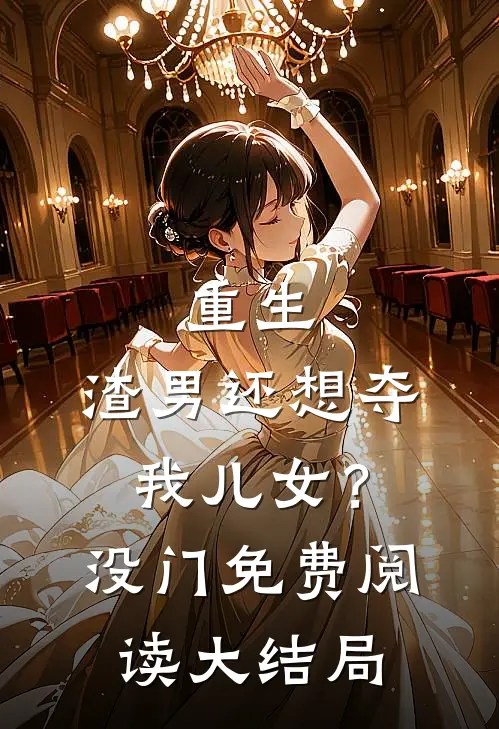 重生：渣男还想夺我儿女？没门免费阅读大结局