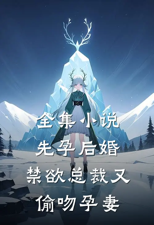 全集小说先孕后婚，禁欲总裁又偷吻孕妻