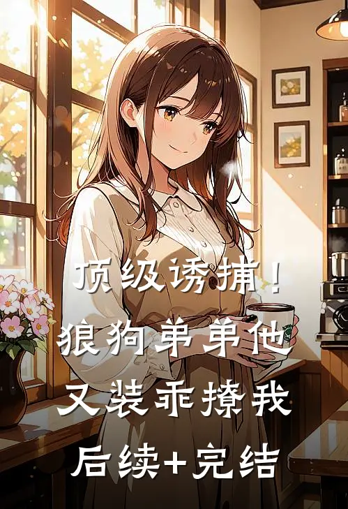 顶级诱捕！狼狗弟弟他又装乖撩我后续+完结