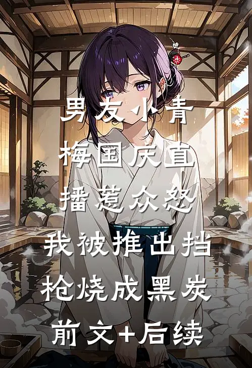 男友小青梅国庆直播惹众怒，我被推出挡枪烧成黑炭前文+后续