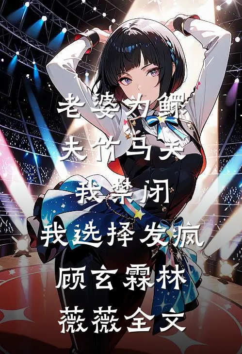 老婆为鳏夫竹马关我禁闭，我选择发疯顾玄霖林薇薇全文