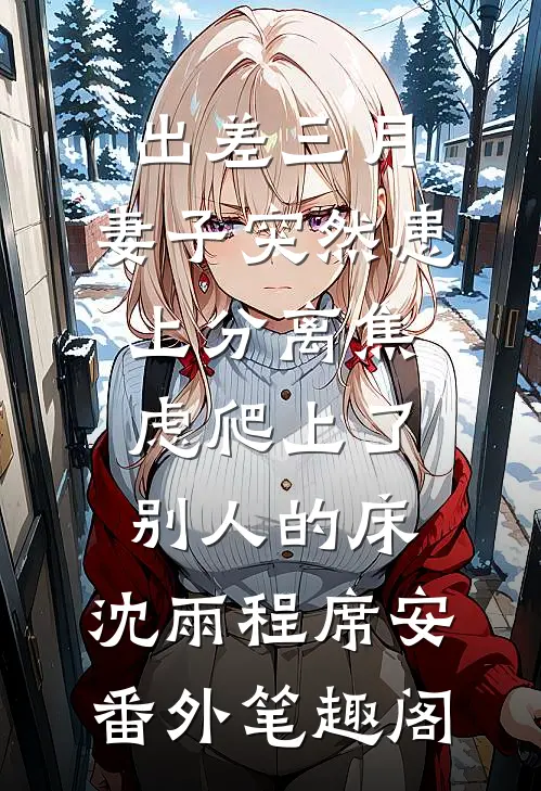 出差三月，妻子突然患上分离焦虑爬上了别人的床：沈雨程席安番外笔趣阁