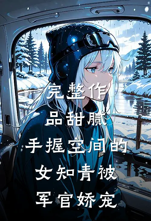 完整作品甜腻：手握空间的女知青被军官娇宠
