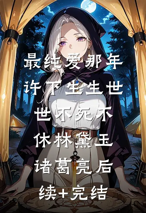 最纯爱那年许下生生世世不死不休林黛玉诸葛亮后续+完结