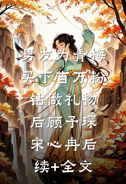 男友为青梅买下百万粉钻做礼物后顾予琛宋心冉后续+全文