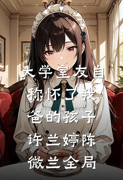 大学室友自称怀了我爸的孩子许兰婷陈微兰全局
