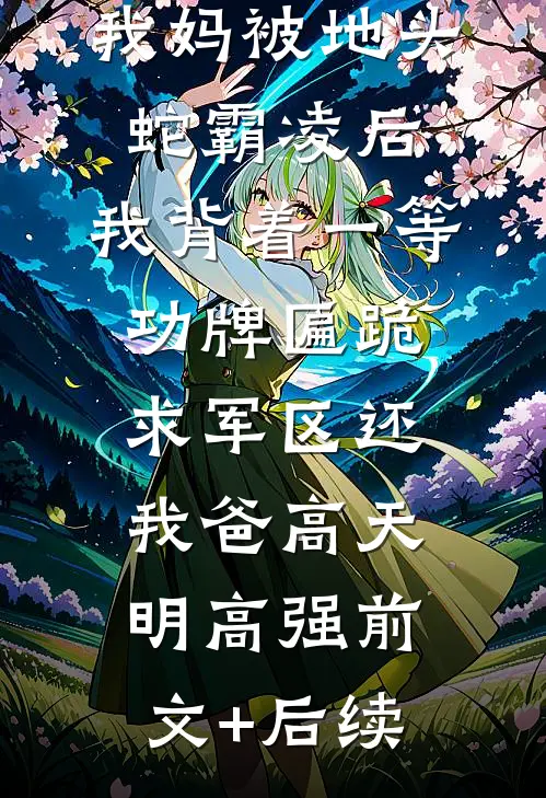 我妈被地头蛇霸凌后，我背着一等功牌匾跪求军区还我爸高天明高强前文+后续