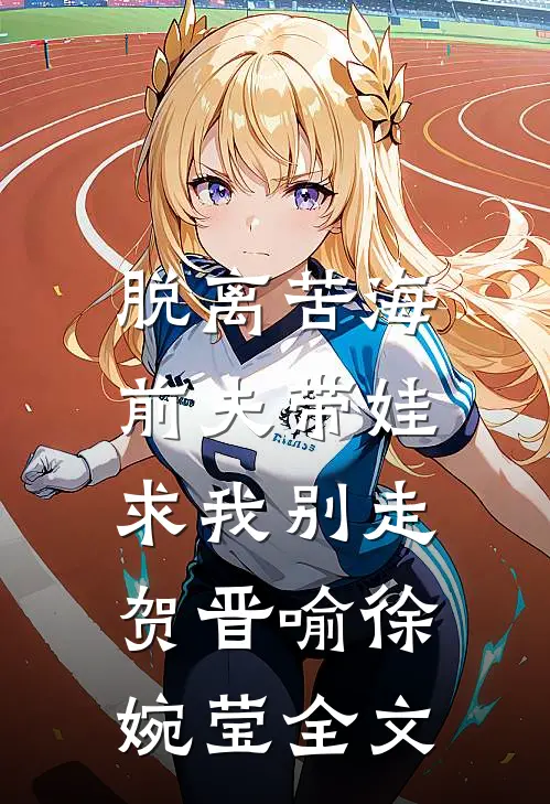 脱离苦海，前夫带娃求我别走贺晋喻徐婉莹全文