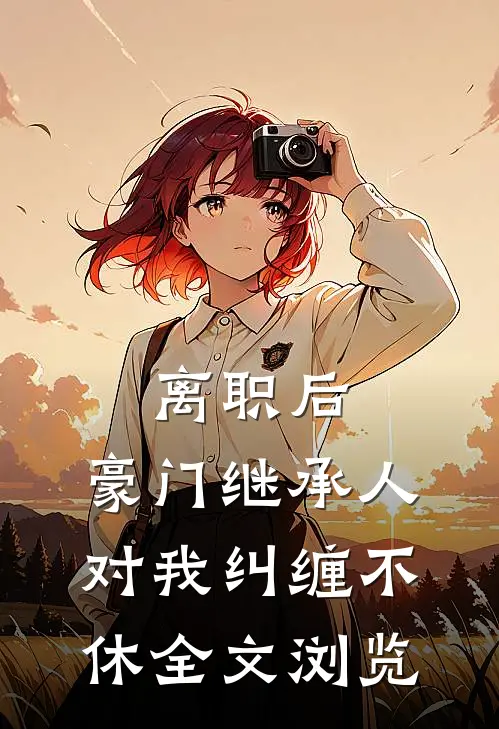 离职后，豪门继承人对我纠缠不休全文浏览