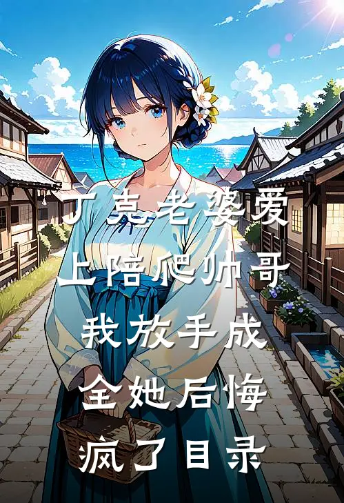 丁克老婆爱上陪爬帅哥，我放手成全她后悔疯了目录
