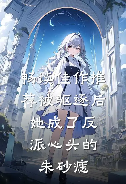 畅读佳作推荐被驱逐后，她成了反派心头的朱砂痣
