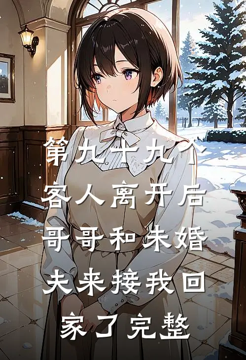 第九十九个客人离开后，哥哥和未婚夫来接我回家了完整