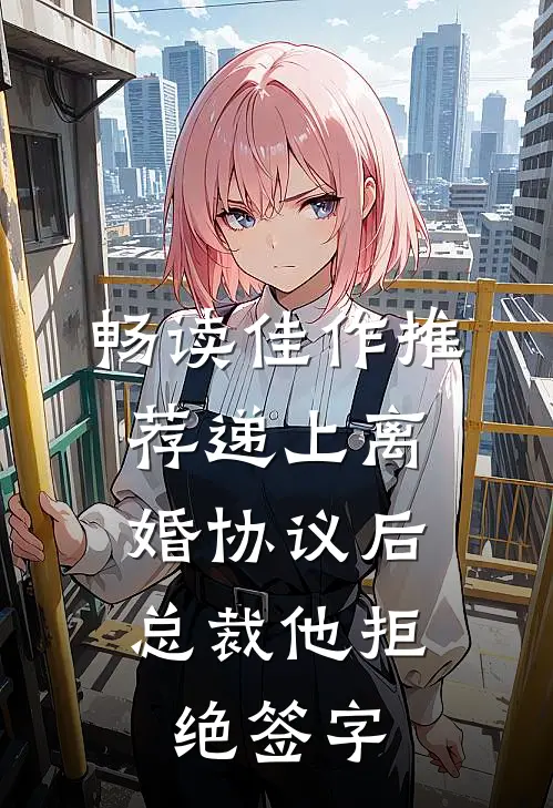 畅读佳作推荐递上离婚协议后，总裁他拒绝签字