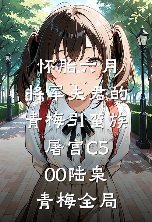 怀胎六月，将军夫君的青梅引蛮族屠宫C500陆枭青梅全局