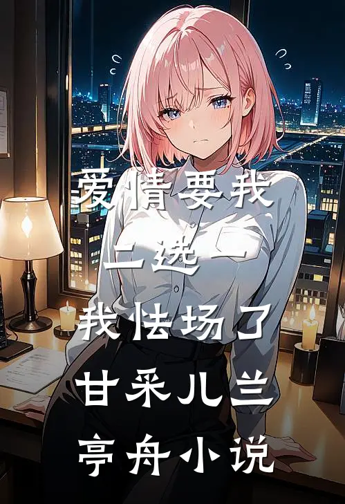 爱情要我二选一，我怯场了甘采儿兰亭舟小说