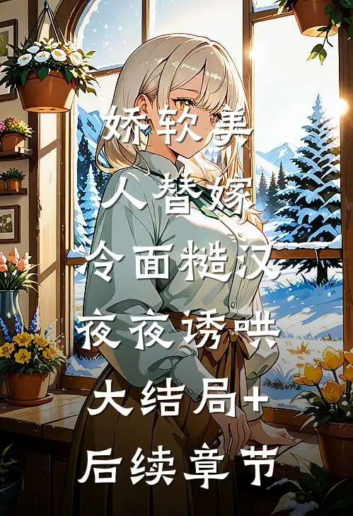 娇软美人替嫁，冷面糙汉夜夜诱哄大结局+后续章节