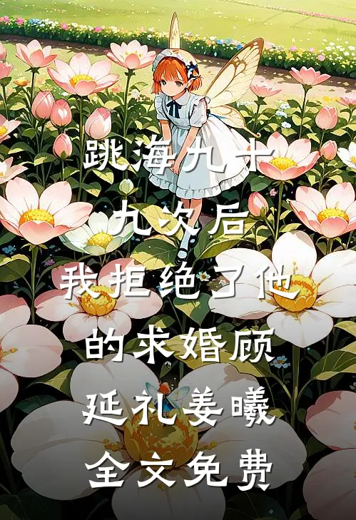 跳海九十九次后，我拒绝了他的求婚顾延礼姜曦全文免费