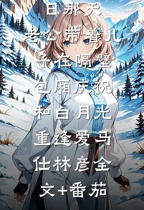 结婚纪念日那天，老公带着儿子在隔壁包厢庆祝和白月光重逢爱马仕林彦全文+番茄