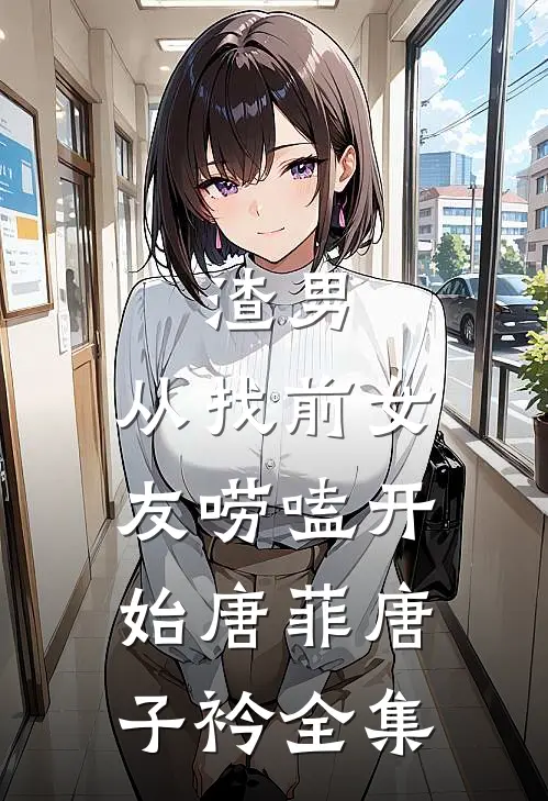 渣男，从找前女友唠嗑开始唐菲唐子衿 全集