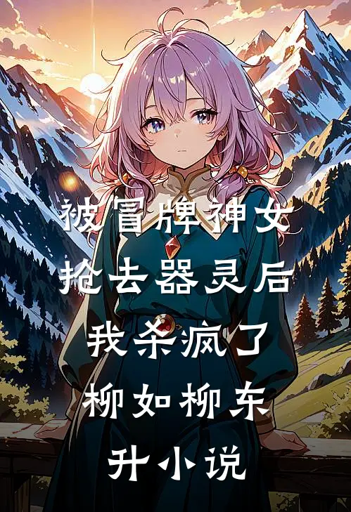 被冒牌神女抢去器灵后，我杀疯了柳如柳东升小说