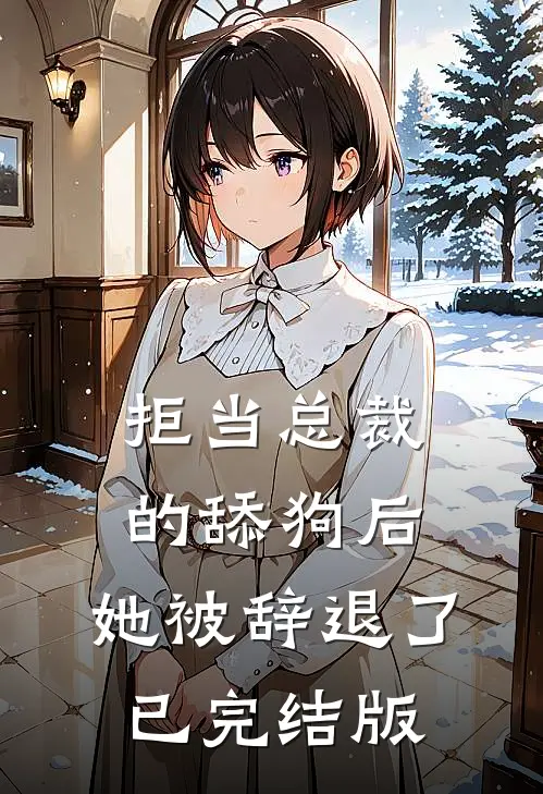 拒当总裁的舔狗后，她被辞退了已完结版