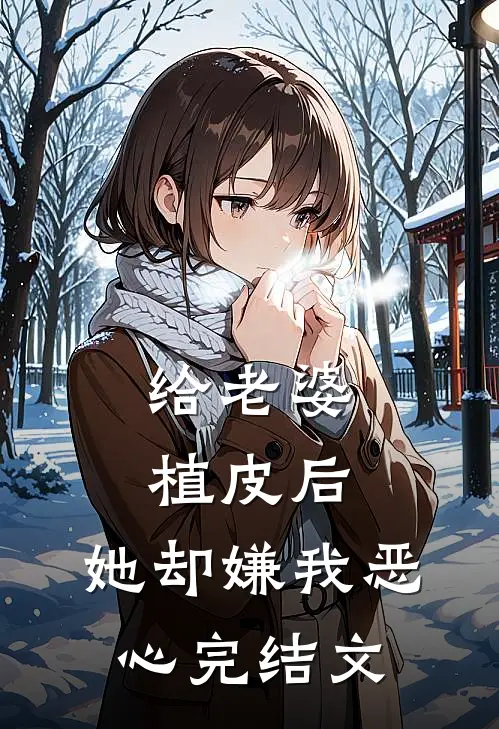 给老婆植皮后，她却嫌我恶心完结文