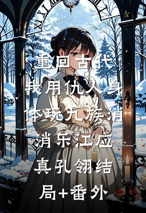 重回古代，我用仇人身体玩九族消消乐江应真孔翎结局+番外