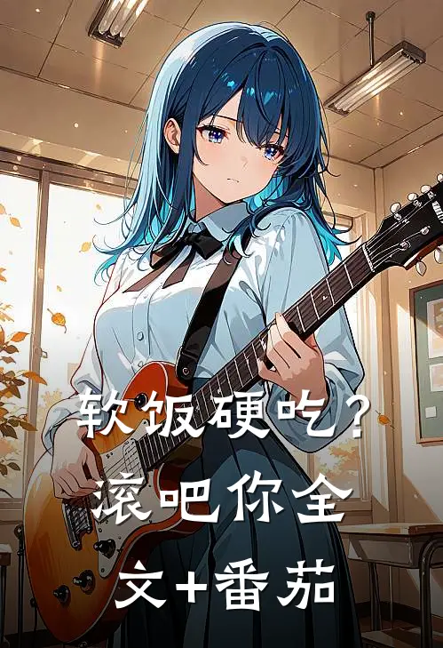 软饭硬吃？滚吧你全文+番茄