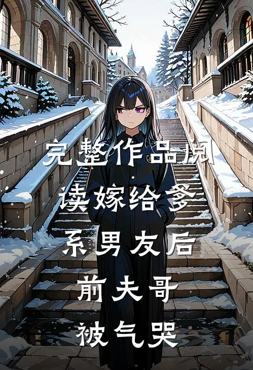 完整作品阅读嫁给爹系男友后，前夫哥被气哭
