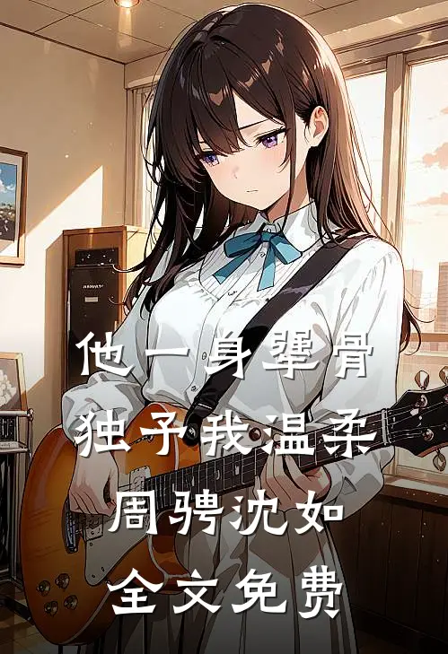 他一身犟骨，独予我温柔周骋沈如全文免费