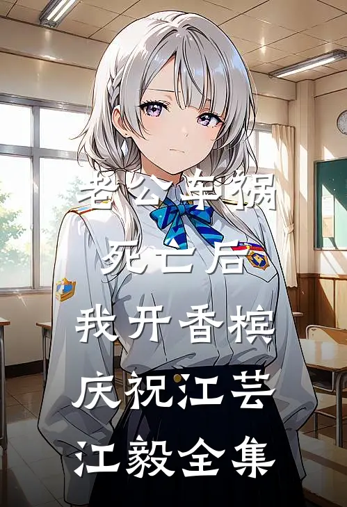 老公车祸死亡后，我开香槟庆祝江芸江毅 全集