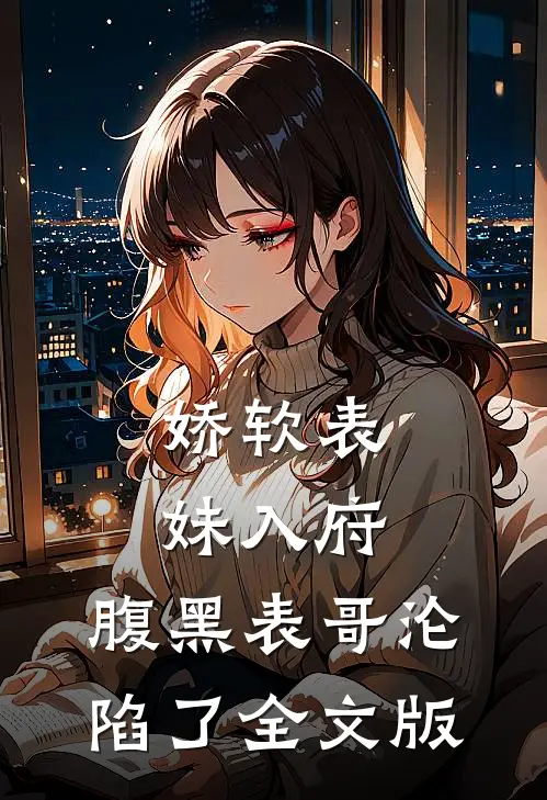 娇软表妹入府：腹黑表哥沦陷了全文版
