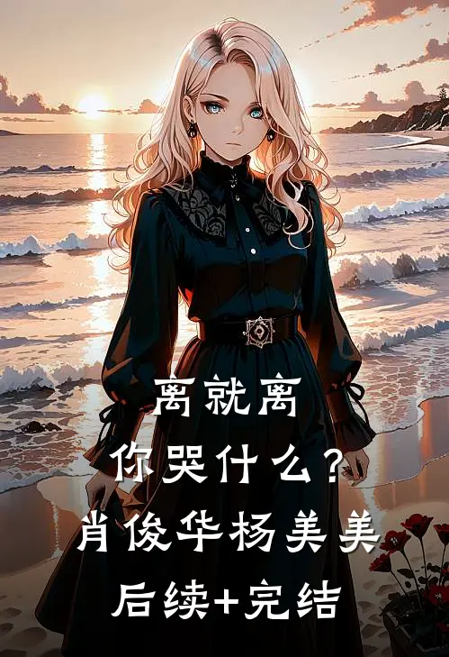 离就离，你哭什么？肖俊华杨美美后续+完结