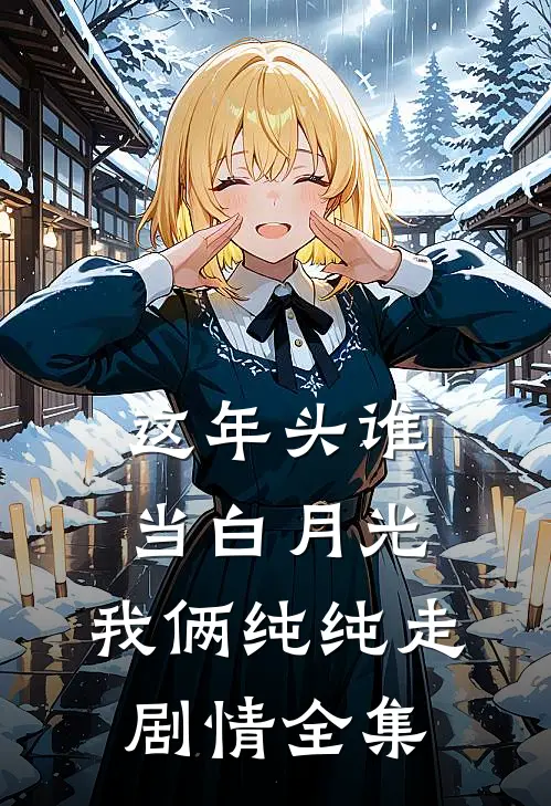 这年头谁当白月光，我俩纯纯走剧情全集