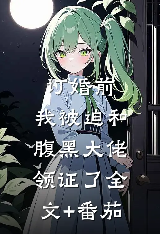 订婚前，我被迫和腹黑大佬领证了全文+番茄