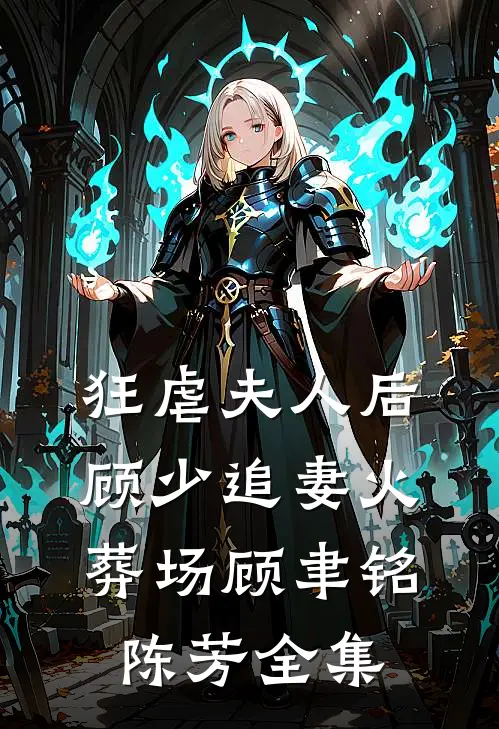 狂虐夫人后，顾少追妻火葬场顾聿铭陈芳 全集