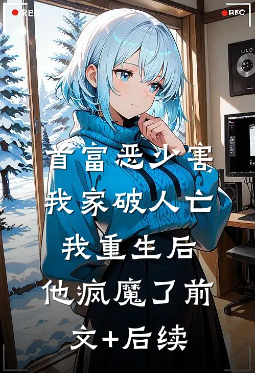 首富恶少害我家破人亡，我重生后，他疯魔了前文+后续