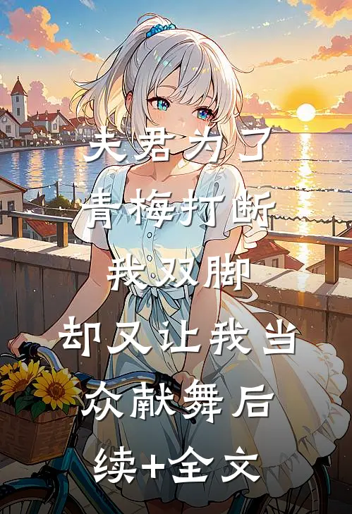 夫君为了青梅打断我双脚，却又让我当众献舞后续+全文