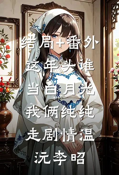 结局+番外这年头谁当白月光，我俩纯纯走剧情温沅李昭