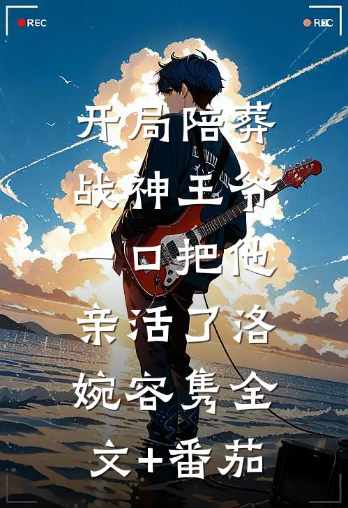 开局陪葬战神王爷，一口把他亲活了洛婉容隽全文+番茄