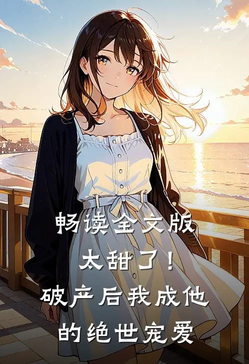 畅读全文版太甜了！破产后，我成他的绝世宠爱