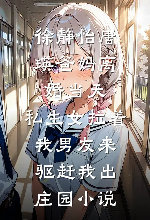 徐静怡唐瑛爸妈离婚当天，私生女拉着我男友来驱赶我出庄园小说