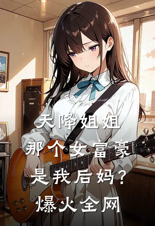 天降姐姐：那个女富豪是我后妈？爆火全网