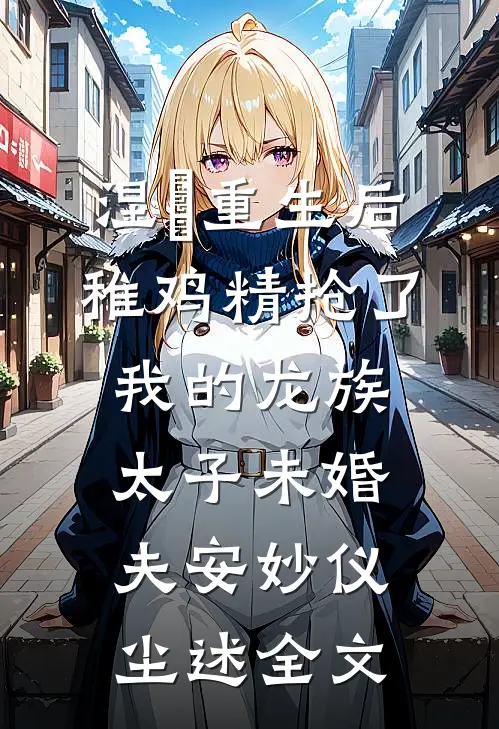 涅槃重生后，稚鸡精抢了我的龙族太子未婚夫安妙仪尘述全文