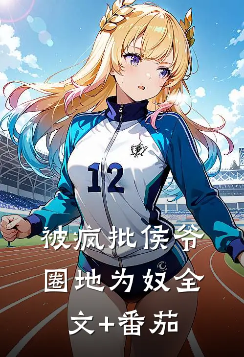 被疯批侯爷圈地为奴全文+番茄