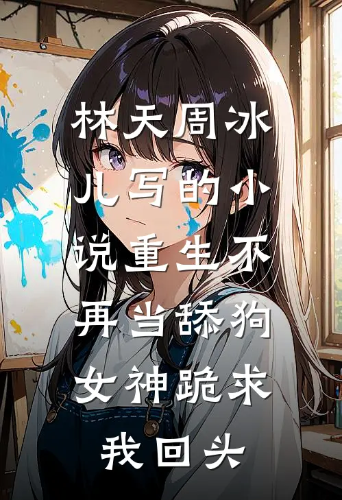 林天周冰儿写的小说重生不再当舔狗，女神跪求我回头