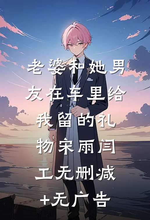 老婆和她男友在车里给我留的礼物宋雨闫工无删减+无广告