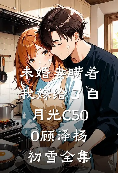 未婚妻瞒着我嫁给了白月光C500顾泽杨初雪 全集